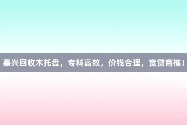 嘉兴回收木托盘，专科高效，价钱合理，宽贷商榷！