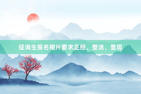 征询生报名相片要求正经、整洁、显现