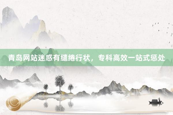 青岛网站迷惑有缱绻行状，专科高效一站式惩处