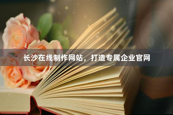 长沙在线制作网站，打造专属企业官网