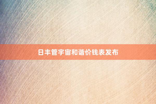 日丰管宇宙和谐价钱表发布