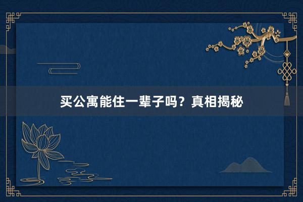 买公寓能住一辈子吗？真相揭秘