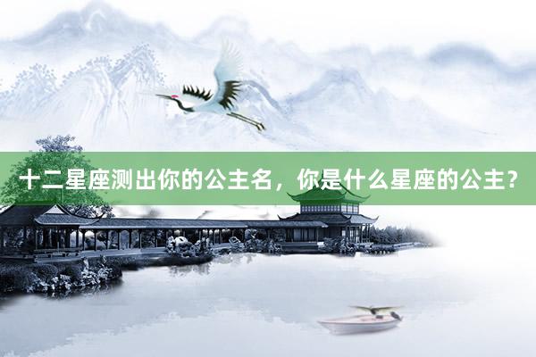 十二星座测出你的公主名，你是什么星座的公主？