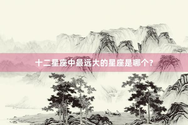 十二星座中最远大的星座是哪个？