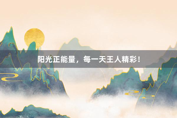 阳光正能量，每一天王人精彩！