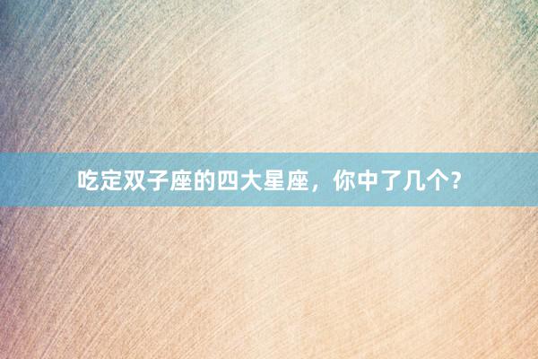 吃定双子座的四大星座，你中了几个？