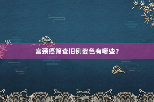 宫颈癌筛查旧例姿色有哪些？
