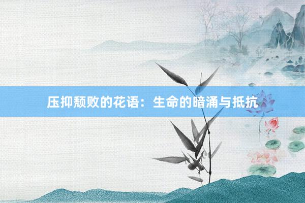 压抑颓败的花语：生命的暗涌与抵抗