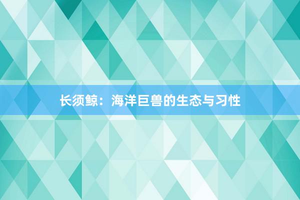 长须鲸：海洋巨兽的生态与习性