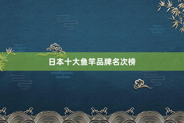 日本十大鱼竿品牌名次榜