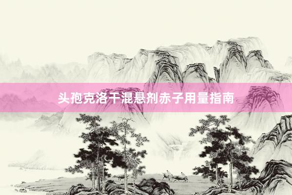 头孢克洛干混悬剂赤子用量指南