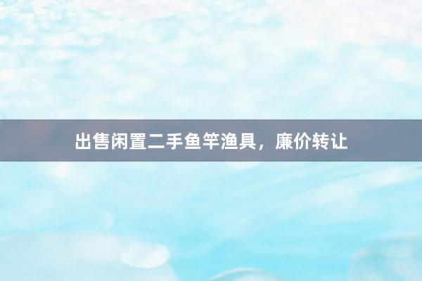 出售闲置二手鱼竿渔具，廉价转让