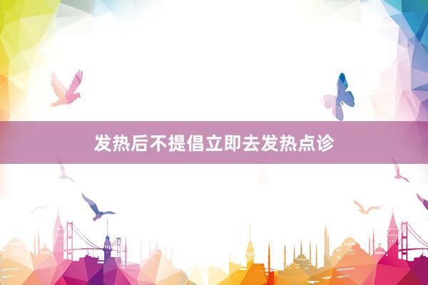 发热后不提倡立即去发热点诊