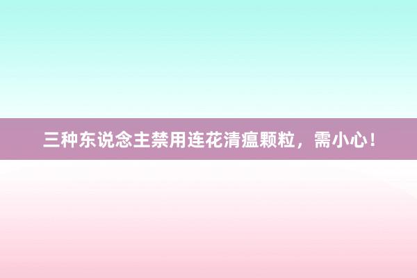 三种东说念主禁用连花清瘟颗粒，需小心！