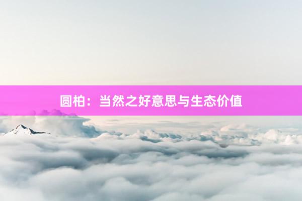 圆柏：当然之好意思与生态价值