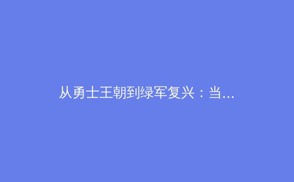 从勇士王朝到绿军复兴：当代篮球战术体系演变与未来趋势分析 - 3